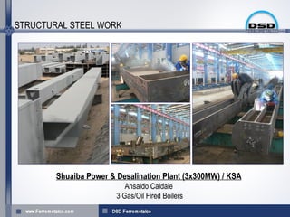 STRUCTURAL STEEL WORK




        Shuaiba Power & Desalination Plant (3x300MW) / KSA
                           Ansaldo Caldaie
                        3 Gas/Oil Fired Boilers
 