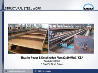 STRUCTURAL STEEL WORK




         Shuaiba Power & Desalination Plant (3x300MW) / KSA
                            Ansaldo Caldaie
                         3 Gas/Oil Fired Boilers
 