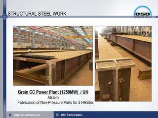 STRUCTURAL STEEL WORK




   Grain CC Power Plant (1250MW) / UK
                      Alstom
   Fabrication of Non-Pressure Parts for 3 HRSGs
 