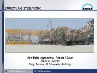 STRUCTURAL STEEL WORK




             New Doha International Airport / Qatar
                        ADCC JV - Bechtel
              Cargo Terminal , ULD & Auxiliary Buildings
 