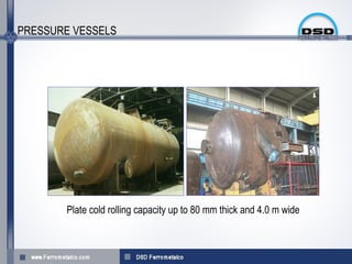 PRESSURE VESSELS




       Plate cold rolling capacity up to 80 mm thick and 4.0 m wide
 