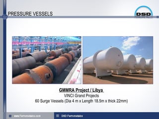 PRESSURE VESSELS




                      GMMRA Project / Libya
                          VINCI Grand Projects
         60 Surge Vessels (Dia 4 m x Length 18.5m x thick 22mm)
 