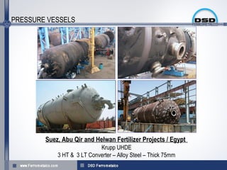 PRESSURE VESSELS




        Suez, Abu Qir and Helwan Fertilizer Projects / Egypt
                            Krupp UHDE
            3 HT & 3 LT Converter – Alloy Steel – Thick 75mm
 