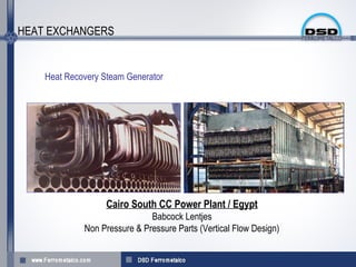 HEAT EXCHANGERS


    Heat Recovery Steam Generator




                   Cairo South CC Power Plant / Egypt
                              Babcock Lentjes
             Non Pressure & Pressure Parts (Vertical Flow Design)
 