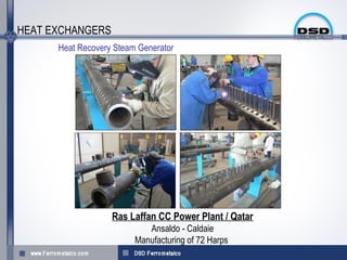 HEAT EXCHANGERS
      Heat Recovery Steam Generator




                   Ras Laffan CC Power Plant / Qatar
                            Ansaldo - Caldaie
                         Manufacturing of 72 Harps
 