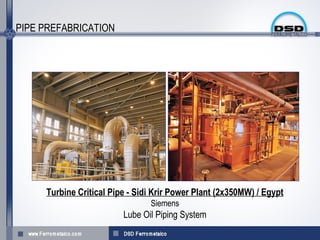 PIPE PREFABRICATION




     Turbine Critical Pipe - Sidi Krir Power Plant (2x350MW) / Egypt
                                Siemens
                         Lube Oil Piping System
 