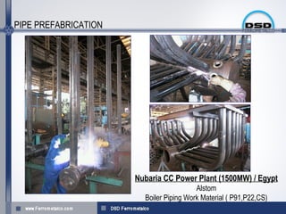 PIPE PREFABRICATION




                      Nubaria CC Power Plant (1500MW) / Egypt
                                         Alstom
                        Boiler Piping Work Material ( P91,P22,CS)
 