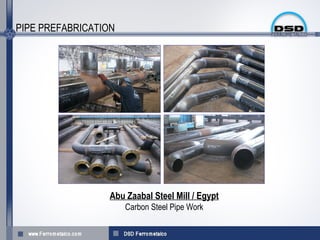 PIPE PREFABRICATION




                  Abu Zaabal Steel Mill / Egypt
                      Carbon Steel Pipe Work
 