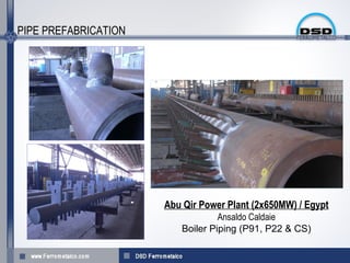 PIPE PREFABRICATION




                      Abu Qir Power Plant (2x650MW) / Egypt
                                  Ansaldo Caldaie
                         Boiler Piping (P91, P22 & CS(
 