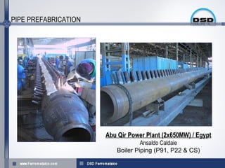 PIPE PREFABRICATION




                      Abu Qir Power Plant (2x650MW) / Egypt
                                  Ansaldo Caldaie
                         Boiler Piping (P91, P22 & CS(
 