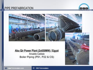 PIPE PREFABRICATION




      Abu Qir Power Plant (2x650MW) / Egypt
                  Ansaldo Caldaie
         Boiler Piping (P91, P22 & CS(
 