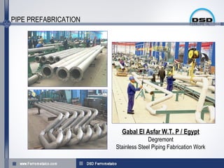 PIPE PREFABRICATION




                        Gabal El Asfar W.T. P / Egypt
                                    Degremont
                      Stainless Steel Piping Fabrication Work
 