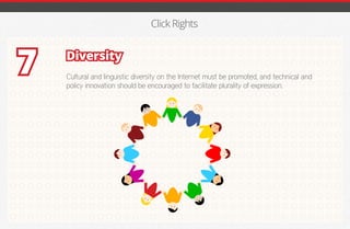 Click Rights
Diversity
Cultural and linguistic diversity on the Internet must be promoted, and technical and
policy innovation should be encouraged to facilitate plurality of expression.
7
iGmena
 