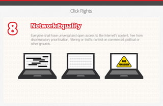 Click Rights
Network Equality
Everyone shall have universal and open access to the Internet’s content, free from
discriminatory prioritisation, filtering or traffic control on commercial, political or
other grounds.
8
Blah blah blah, blah blah blah blah blah, blah blah blah blah
blah, blah blah blah blah blah, blah blah blah blah blah, blah
blah blah blah blah, blah blah blah blah blah, blah blah blah
blah blah, blah blah blah blah blah, blah blah blah blah blah
blah blah blah, blah blah blah blah blah, blah blah blah blah
blah, blah blah blah blah blah, blah blah blah blah blah, blah
blah blah blah blah, blah blah blah blah blah, blah blah blah.
Blah blah blah, blah blah blah blah blah, blah blah blah blah
blah, blah blah blah blah blah, blah blah blah blah blah, blah
blah blah blah blah, blah blah blah blah blah, blah blah blah
blah blah, blah blah blah blah blah, blah blah blah blah blah
blah blah blah, blah blah blah blah blah, blah blah blah blah
blah, blah blah blah blah blah, blah blah blah blah blah, blah
blah blah blah blah, blah blah blah blah blah, blah blah blah.
403
FORBIDDEN
iGmena
 
