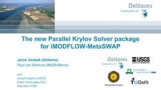 The new Parallel Krylov Solver package
for iMODFLOW-MetaSWAP
Jarno Verkaik (Deltares)
Paul van Walsum (WUR/Alterra)
and
Joseph Hughes (USGS)
Edwin Sutanudjaja (UU)
Raju Ram (TUD)
 