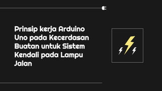 Prinsip kerja Arduino
Uno pada Kecerdasan
Buatan untuk Sistem
Kendali pada Lampu
Jalan
 