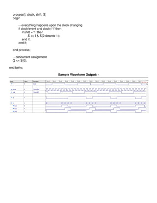 process(I, clock, shift, S)
  begin

      -- everything happens upon the clock changing
      if clock'event and clock='1' then
          if shift = '1' then
               S <= I & S(2 downto 1);
          end if;
      end if;

  end process;

  -- concurrent assignment
  Q <= S(0);

end behv;

                                  Sample Waveform Output: -
 