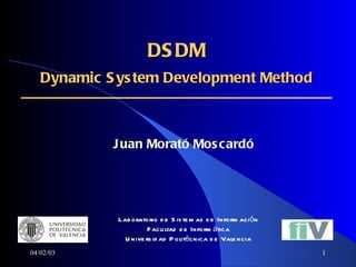 DSDM  Dynamic System Development Method   Juan Morató Moscardó   04/02/03 Laboratorio de Sistemas de Información Facultad de Informática Universidad Politécnica de Valencia 