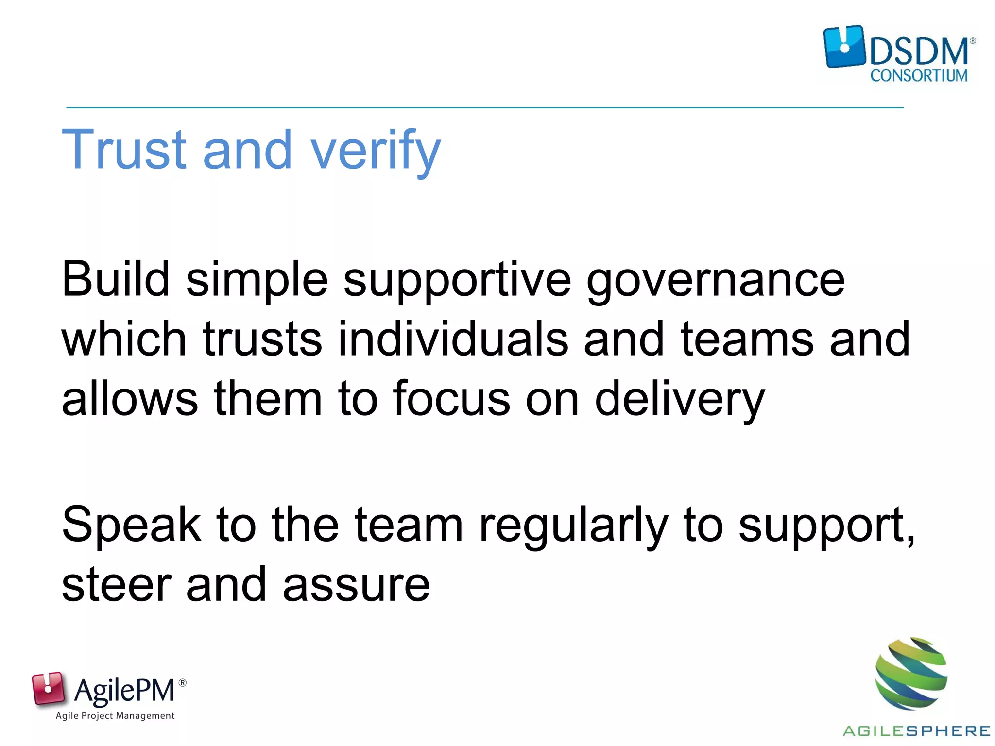 Trust and verify
Build simple supportive governance
which trusts individuals and teams and
allows them to focus on delivery
Speak to the team regularly to support,
steer and assure
 