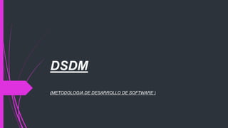 DSDM
(METODOLOGIA DE DESARROLLO DE SOFTWARE )
 