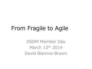 From Fragile to Agile
DSDM Member Day
March 13th 2014
David Blamire-Brown
 