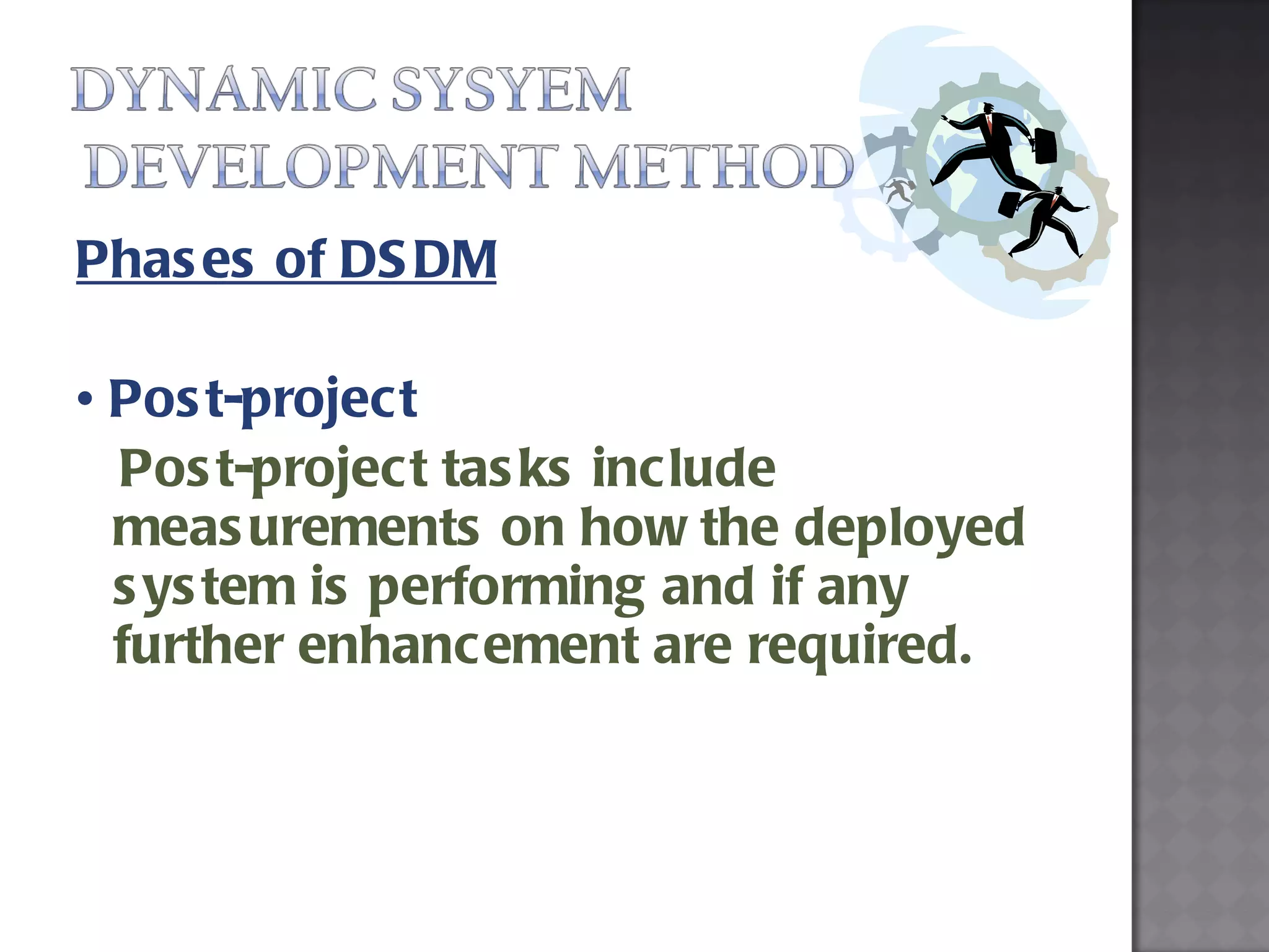 Phases of DSDM •  Post-project Post-project tasks include measurements on how the deployed system is performing and if any further enhancement are required. 