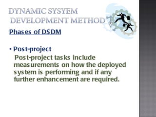 Phases of DSDM •  Post-project Post-project tasks include measurements on how the deployed system is performing and if any further enhancement are required. 