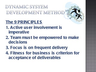 The 9 PRINCIPLES 1. Active user involvement is imperative 2. Team must be empowered to make decisions 3. Focus is on frequent delivery  4. Fitness for business is criterion for acceptance of deliverables 
