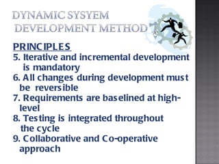PRINCIPLES 5. Iterative and incremental development  is mandatory 6. All changes during development must be  reversible 7. Requirements are baselined at high-level 8. Testing is integrated throughout  the cycle 9. Collaborative and Co-operative approach 