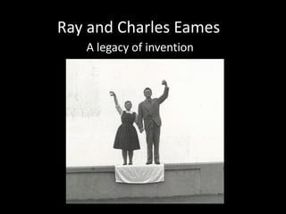 Ray and Charles Eames
   A legacy of invention
 