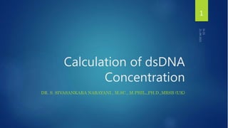 Calculation of dsDNA
Concentration
DR. S. SIVASANKARA NARAYANI., M.SC., M.PHIL.,PH.D.,MRSB (UK)
1
 