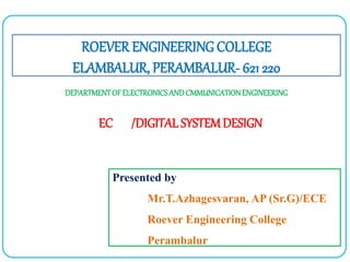 EC /DIGITALSYSTEMDESIGN
ROEVER ENGINEERING COLLEGE
ELAMBALUR, PERAMBALUR- 621 220
DEPARTMENTOFELECTRONICSANDCMMUNICATIONENGINEERING
Presented by
Mr.T.Azhagesvaran, AP (Sr.G)/ECE
Roever Engineering College
Perambalur
 