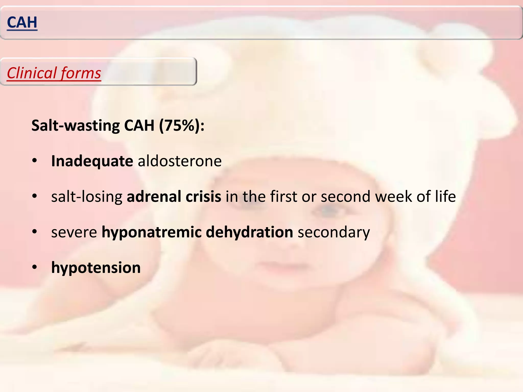 Salt-wasting CAH (75%):
• Inadequate aldosterone
• salt-losing adrenal crisis in the first or second week of life
• severe hyponatremic dehydration secondary
• hypotension
CAH
Clinical forms
 
