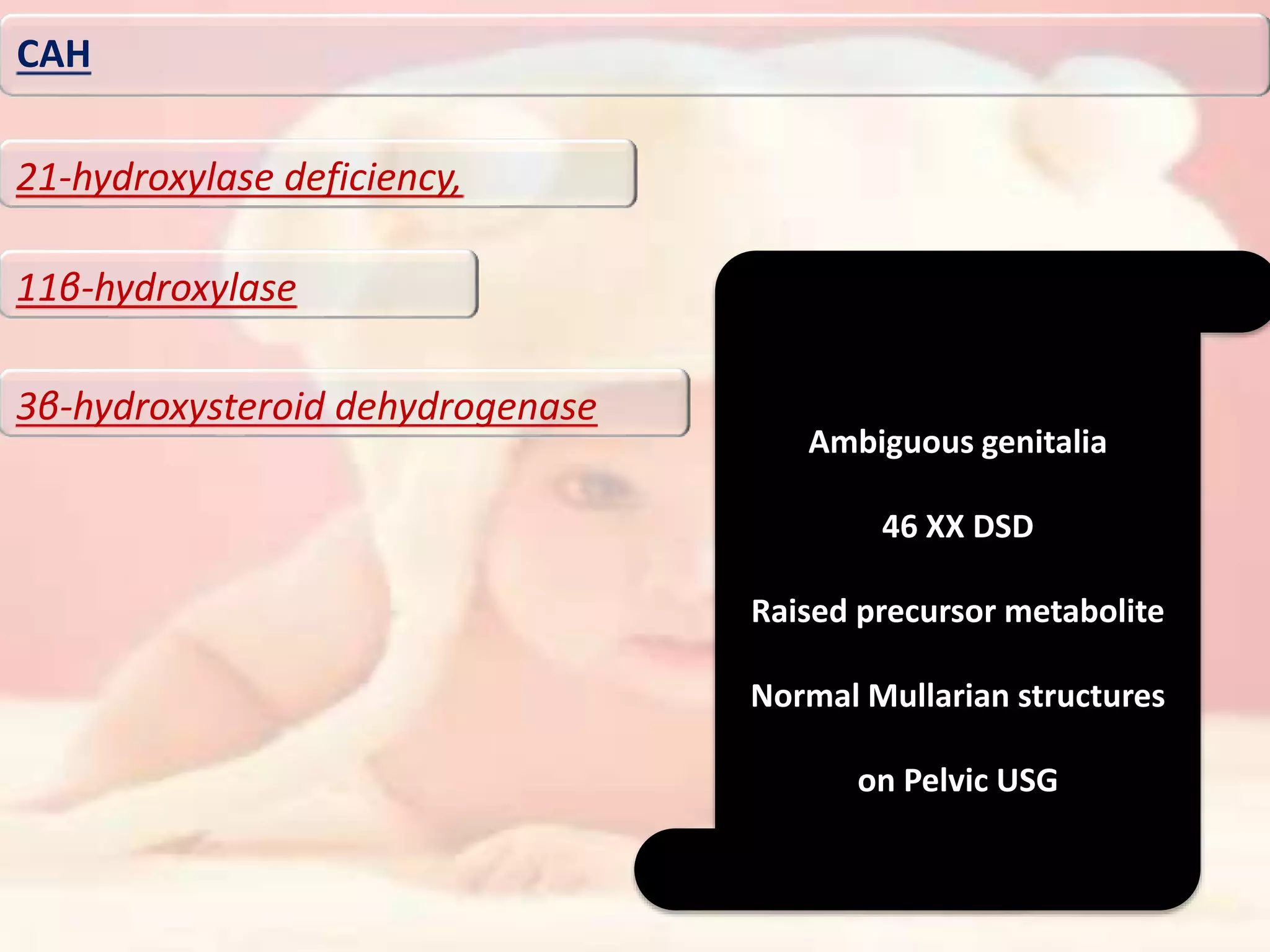CAH
21-hydroxylase deficiency,
11β-hydroxylase
3β-hydroxysteroid dehydrogenase
Ambiguous genitalia
46 XX DSD
Raised precursor metabolite
Normal Mullarian structures
on Pelvic USG
 