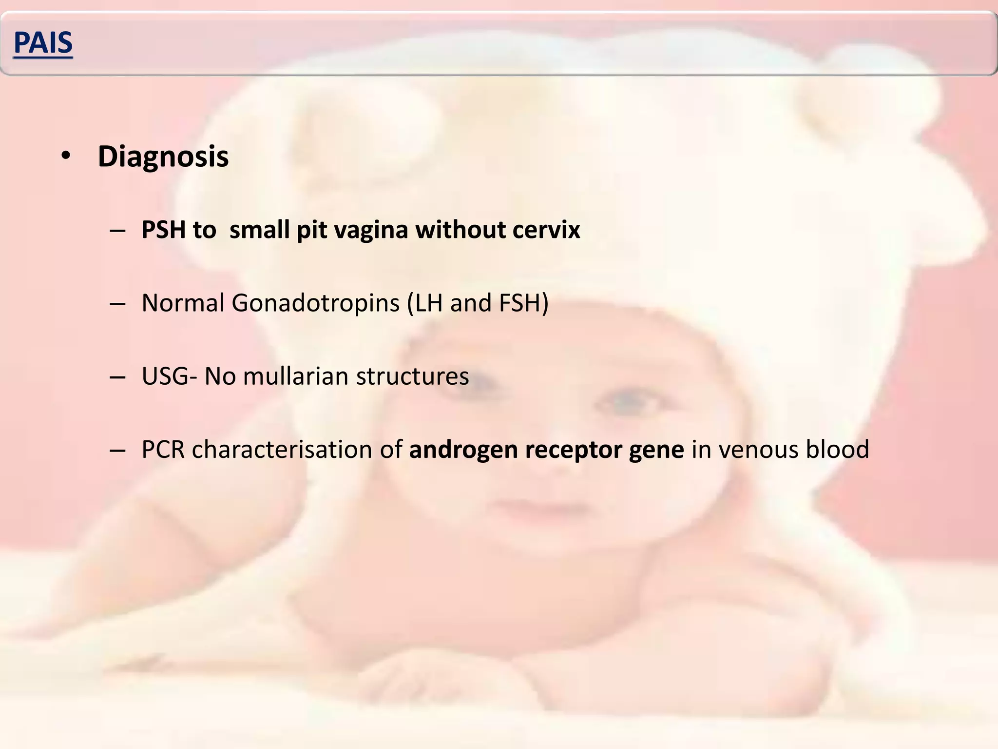 • Diagnosis
– PSH to small pit vagina without cervix
– Normal Gonadotropins (LH and FSH)
– USG- No mullarian structures
– PCR characterisation of androgen receptor gene in venous blood
PAIS
 