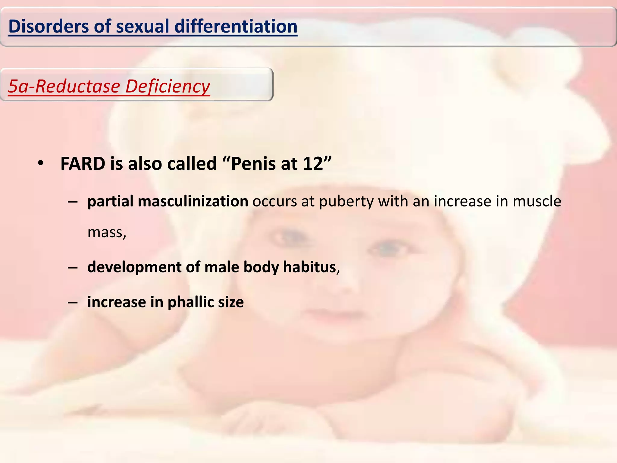 • FARD is also called “Penis at 12”
– partial masculinization occurs at puberty with an increase in muscle
mass,
– development of male body habitus,
– increase in phallic size
Disorders of sexual differentiation
5a-Reductase Deficiency
 