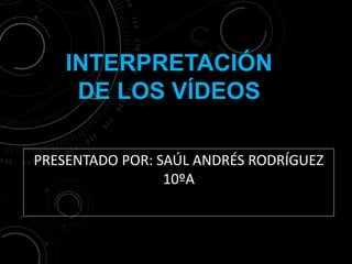 INTERPRETACIÓN
DE LOS VÍDEOS
PRESENTADO POR: SAÚL ANDRÉS RODRÍGUEZ
10ºA
 
