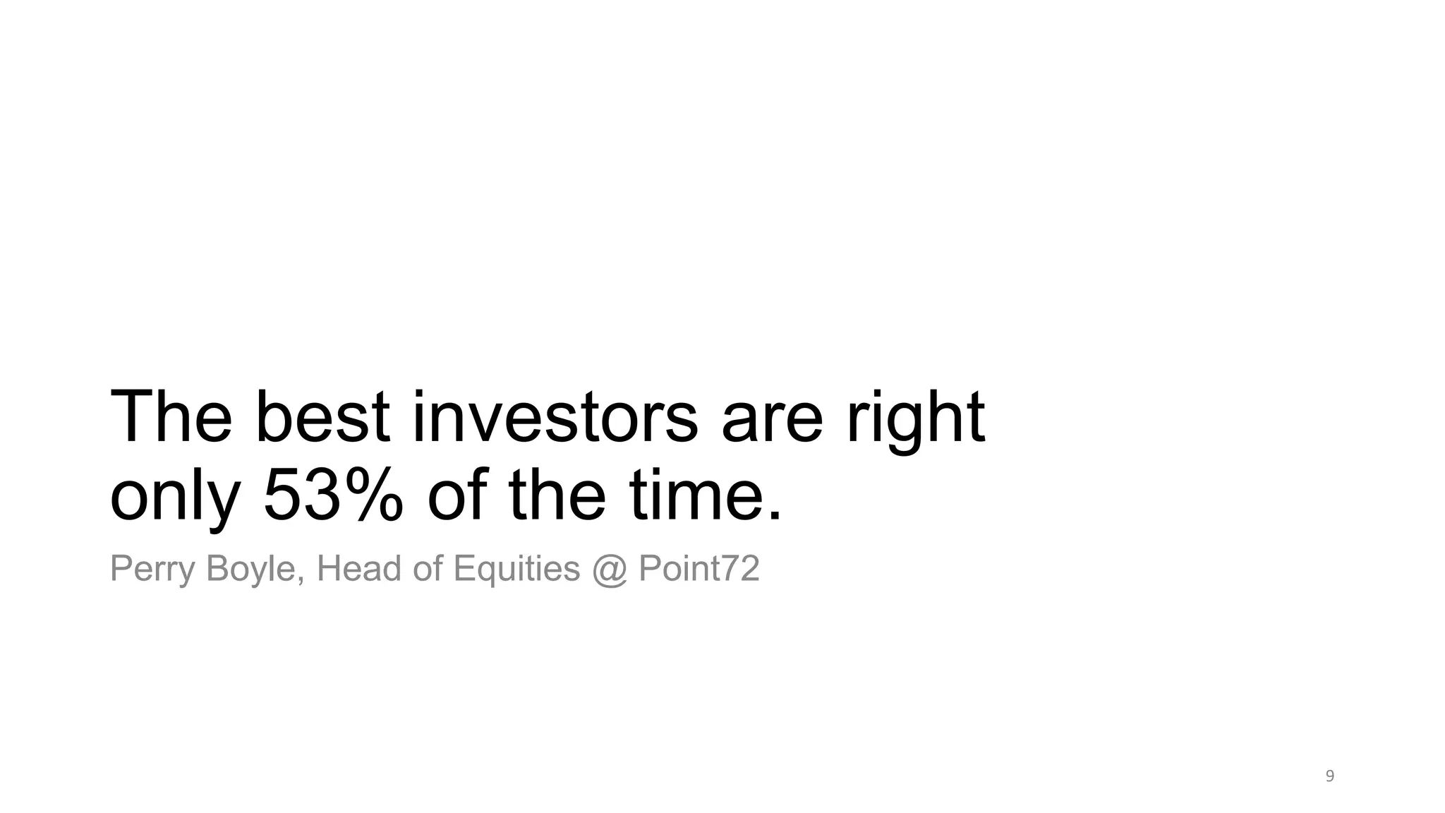 The best investors are right
only 53% of the time.
Perry Boyle, Head of Equities @ Point72
9
 