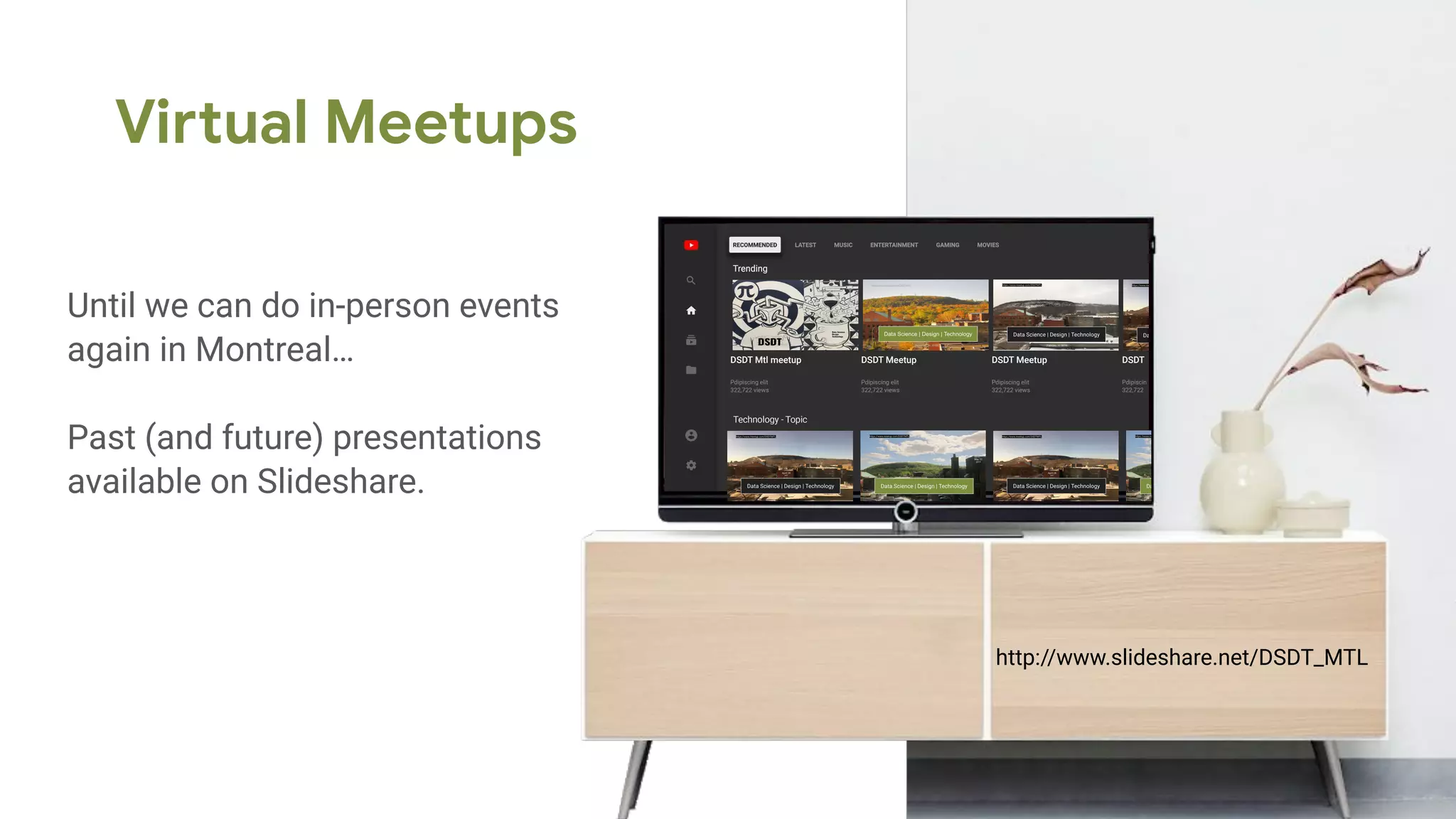 DSDT Mtl meetup
Pdipiscing elit
322,722 views
DSDT Meetup
Pdipiscing elit
322,722 views
DSDT Meetup
Pdipiscing elit
322,722 views
DSDT
Pdipiscin
322,722
Virtual Meetups
Until we can do in-person events
again in Montreal…
Past (and future) presentations
available on Slideshare.
http://www.slideshare.net/DSDT_MTL
 