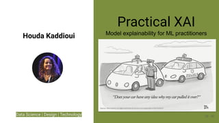Data Science | Design | Technology 10
Practical XAI
Model explainability for ML practitioners
Houda Kaddioui
Picture
10
Source: https://medium.com/@BonsaiAI/what-do-we-want-from-explainable-ai-5ed12cb36c07
 