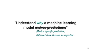 “Understand why a machine learning
model makes predictions”
Made a speciﬁc prediction,
diﬀerent from the one we expected
24
 