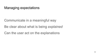 Managing expectations
Communicate in a meaningful way
Be clear about what is being explained
Can the user act on the explanations
59
 