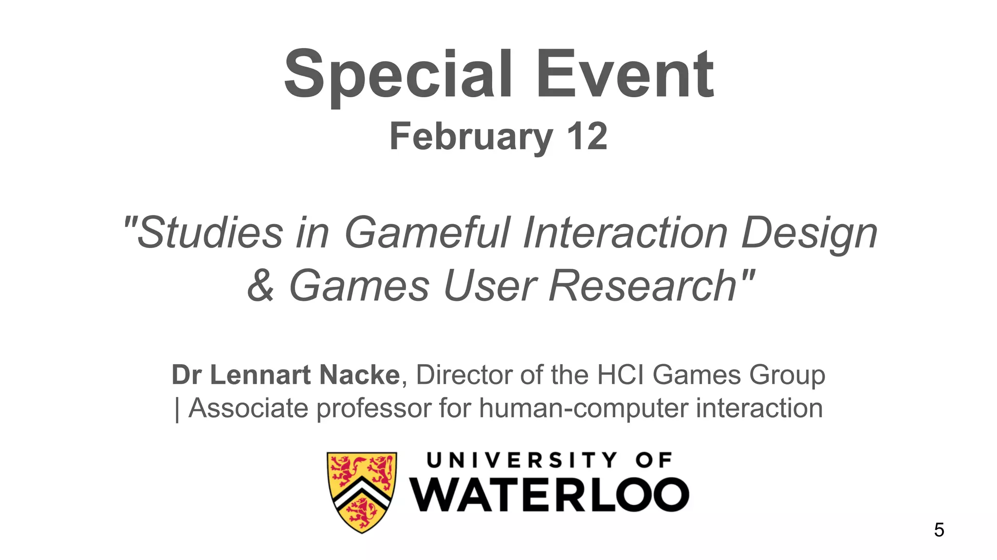 Special Event
February 12
"Studies in Gameful Interaction Design
& Games User Research"
Dr Lennart Nacke, Director of the HCI Games Group
| Associate professor for human-computer interaction
5
 