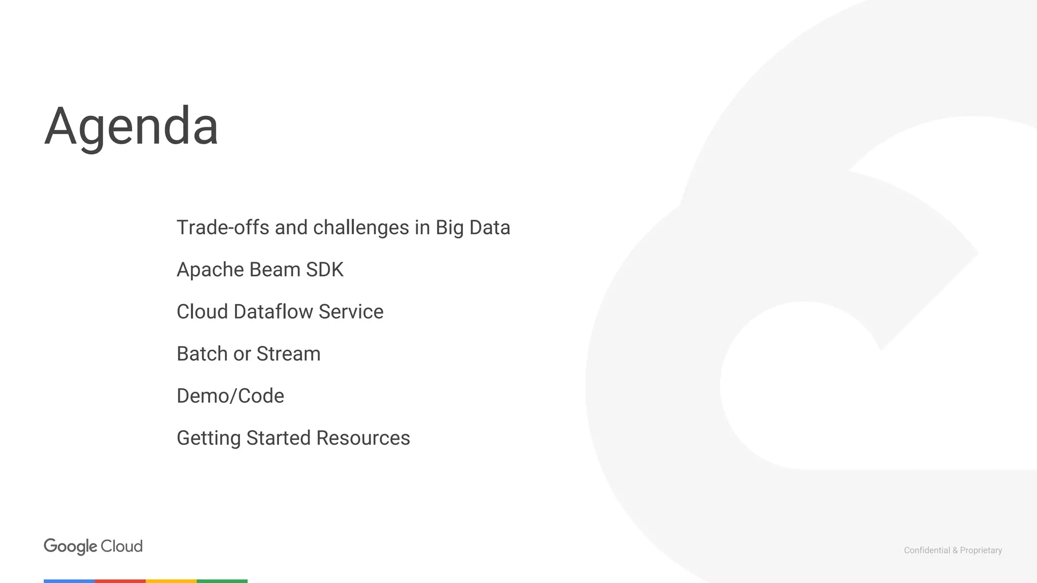 Confidential & Proprietary
Trade-offs and challenges in Big Data
Apache Beam SDK
Cloud Dataflow Service
Batch or Stream
Demo/Code
Getting Started Resources
Agenda
 