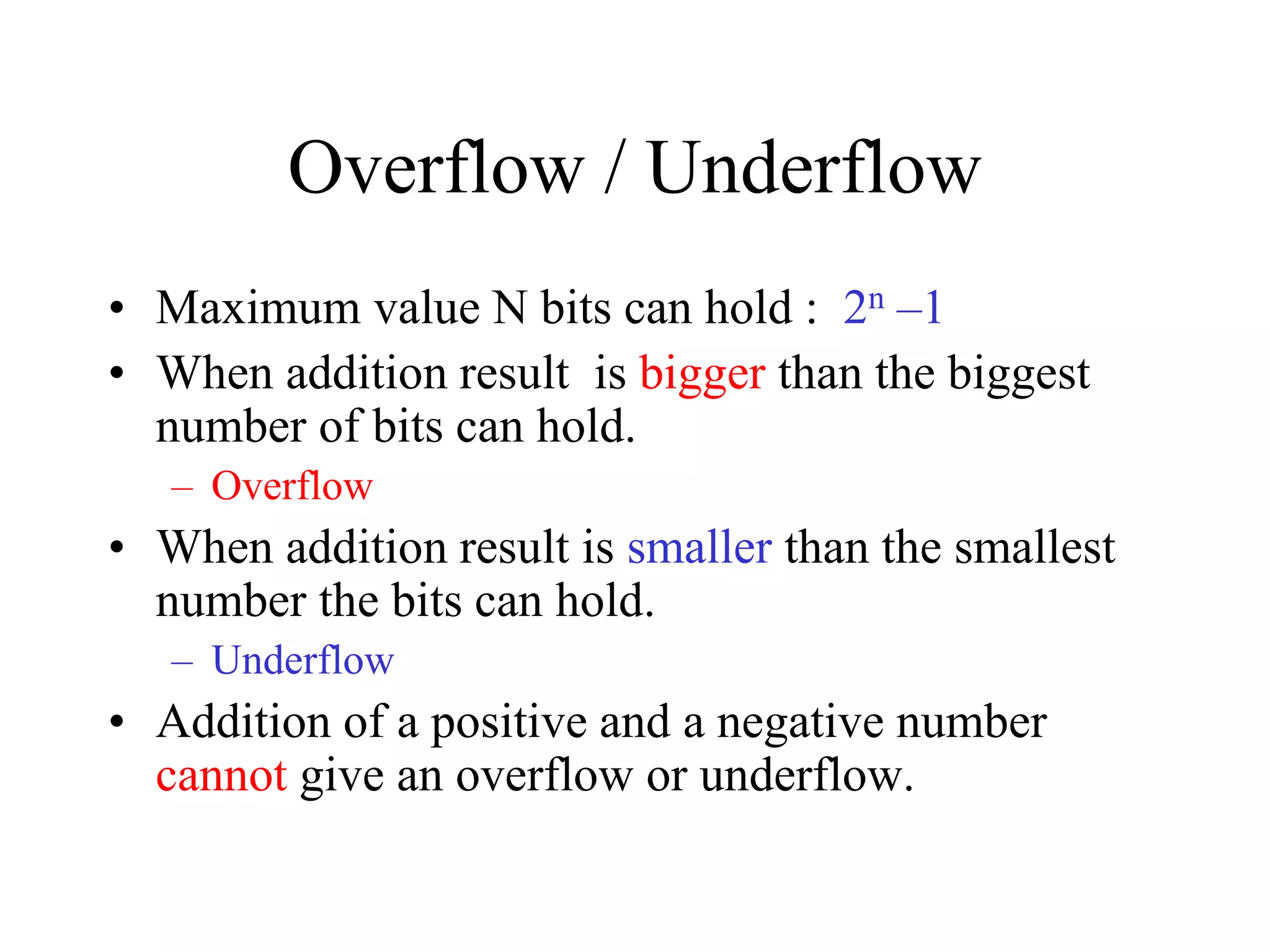 Overflow / Underflow
• Maximum value N bits can hold : 2n –1
• When addition result is bigger than the biggest
number of bits can hold.
– Overflow
• When addition result is smaller than the smallest
number the bits can hold.
– Underflow
• Addition of a positive and a negative number
cannot give an overflow or underflow.
 