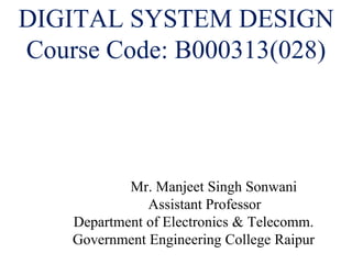 DIGITAL SYSTEM DESIGN
Course Code: B000313(028)
Mr. Manjeet Singh Sonwani
Assistant Professor
Department of Electronics & Telecomm.
Government Engineering College Raipur
 