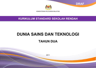 DRAF
KEMENTERIAN PELAJARAN MALAYSIA

KURIKULUM STANDARD SEKOLAH RENDAH

DUNIA SAINS DAN TEKNOLOGI
TAHUN DUA

2011

 