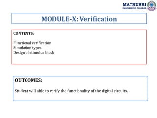 CONTENTS:
Functional verification
Simulation types
Design of stimulus block
OUTCOMES:
Student will able to verify the functionality of the digital circuits.
MODULE-X: Verification
MATRUSRI
ENGINEERING COLLEGE
 