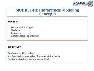 CONTENTS:
Design Methodologies
Modules
Instances
Components of a Simulation
OUTCOMES:
Students should be able to
•Understand design methodologies for digital design
•Define a stimulus block and design block
MODULE-III: Hierarchical Modeling
Concepts
MATRUSRI
ENGINEERING COLLEGE
 