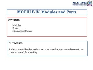 CONTENTS:
Modules
Ports
Hierarchical Names
OUTCOMES:
Students should be able understand how to define, declare and connect the
ports for a module in verilog.
MODULE-IV: Modules and Ports
MATRUSRI
ENGINEERING COLLEGE
 